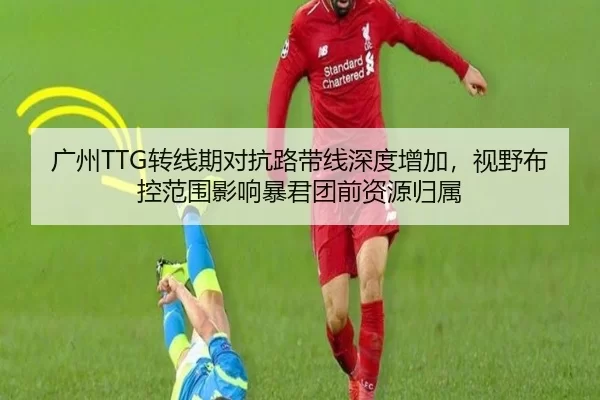 广州TTG转线期对抗路带线深度增加，视野布控范围影响暴君团前资源归属